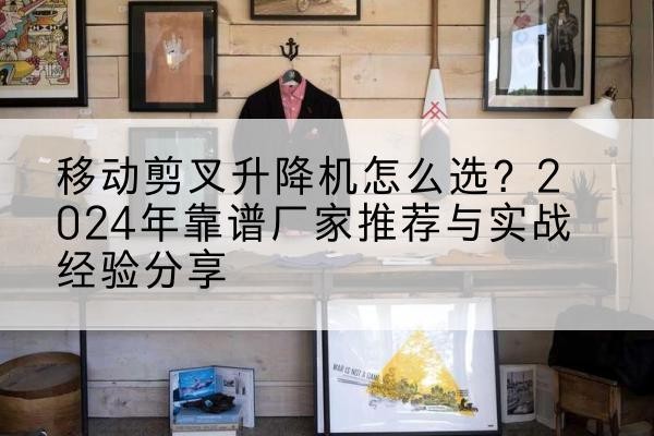 会同升降平台厂家推荐-移动剪叉升降机怎么选？2024年靠谱厂家推荐与实战经验分享