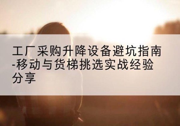 会同移动式升降机怎么选-工厂采购升降设备避坑指南-移动与货梯挑选实战经验分享