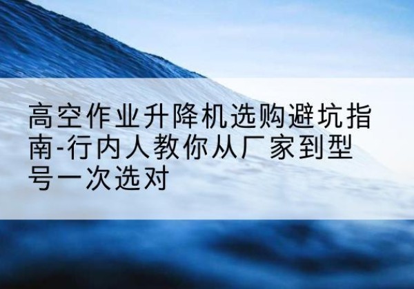 会同升降平台厂家-高空作业升降机选购避坑指南-行内人教你从厂家到型号一次选对