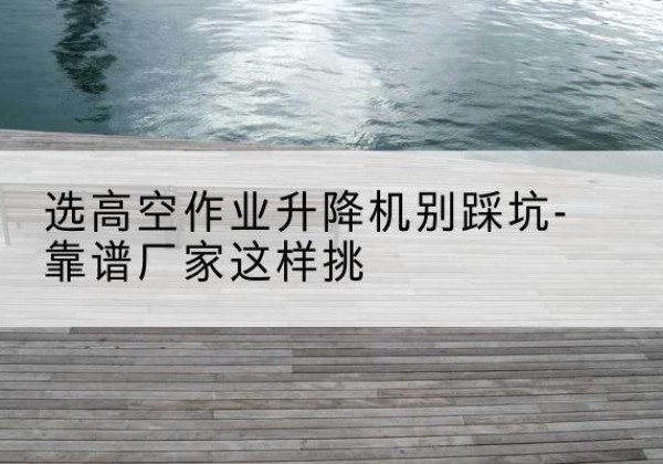 会同剪叉式升降机厂家-选高空作业升降机别踩坑-靠谱厂家这样挑