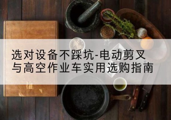 会同电动剪叉升降平台怎么选-选对设备不踩坑-电动剪叉与高空作业车实用选购指南