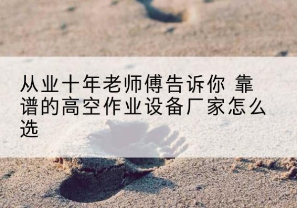 会同高空作业升降机厂家推荐-从业十年老师傅告诉你 靠谱的高空作业设备厂家怎么选