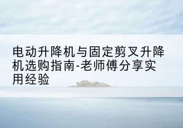 会同电动升降机怎么选-电动升降机与固定剪叉升降机选购指南-老师傅分享实用经验