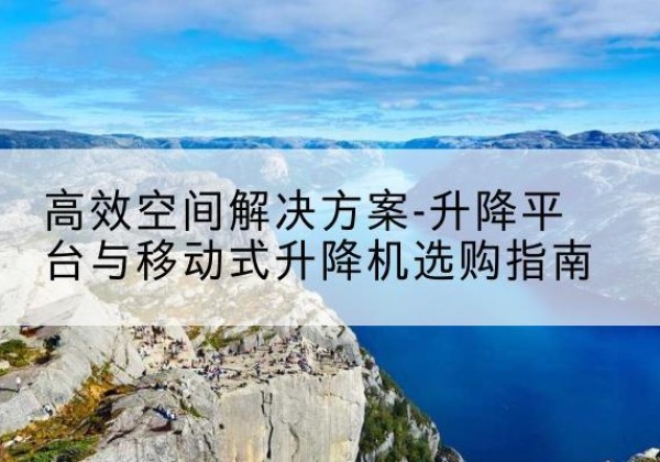 会同升降平台厂家-*空间解决方案-升降平台与移动式升降机选购指南