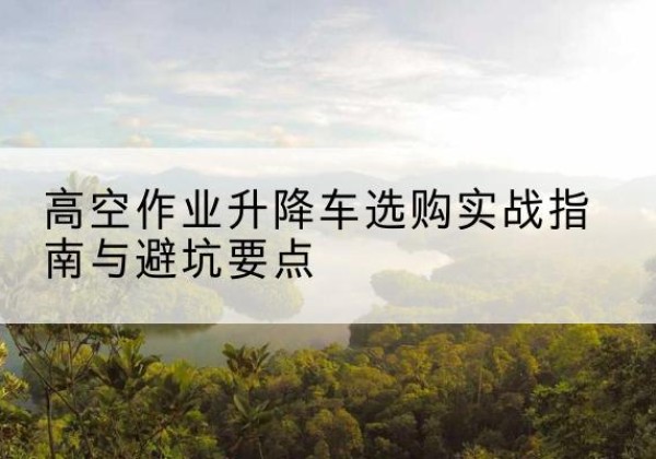 会同升降车怎么选-高空作业升降车选购实战指南与避坑要点