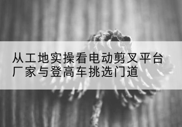 会同电动剪叉升降平台厂家-从工地实操看电动剪叉平台厂家与登高车挑选门道