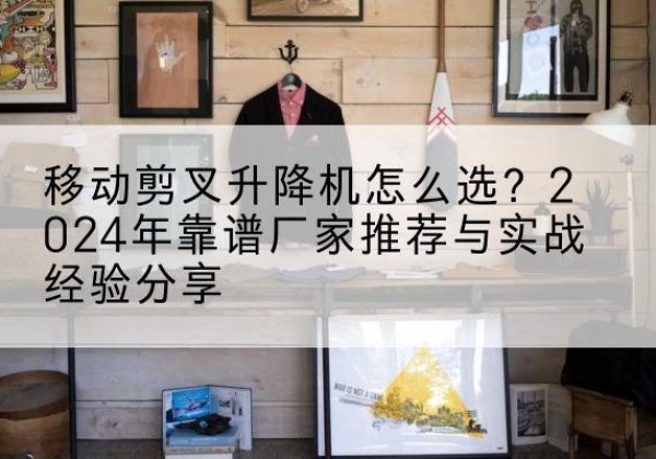 会同升降平台厂家推荐-移动剪叉升降机怎么选？2024年靠谱厂家推荐与实战经验分享