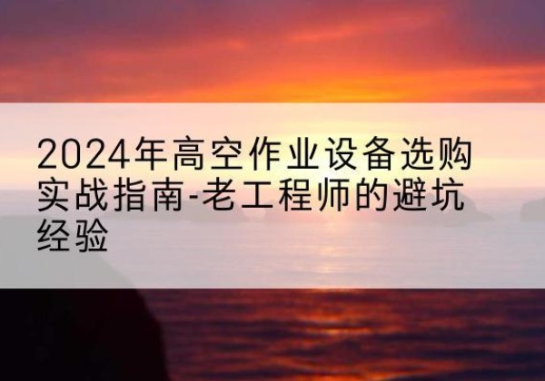 会同高空作业升降机厂家推荐-2024年高空作业设备选购实战指南-老工程师的避坑经验
