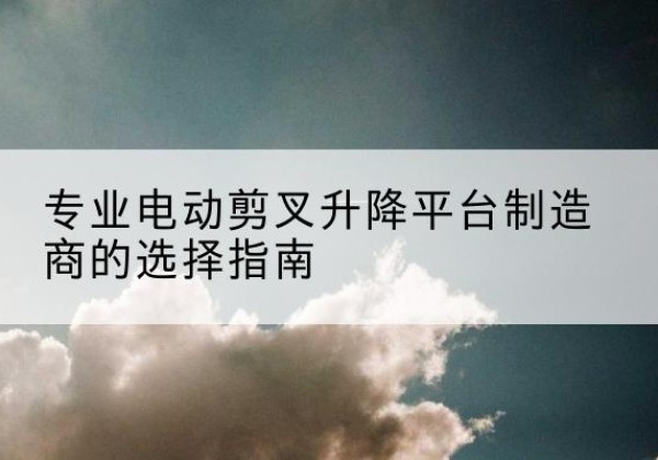 会同电动剪叉升降平台厂家-专业电动剪叉升降平台制造商的选择指南