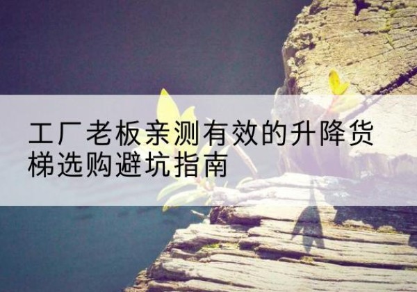 会同升降货梯怎么选-工厂老板亲测有效的升降货梯选购避坑指南